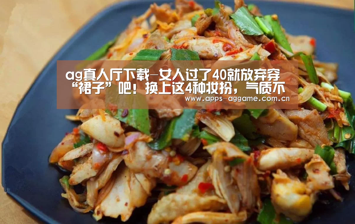 ag真人厅下载-女人过了40就放弃穿“裙子”吧!换上这4种妆扮,气质不比少女差(图1) ag真人APP