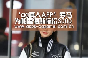 ‘ag真人APP’罗马为帕雷德斯标价3000万欧(图3) ag真人厅下载