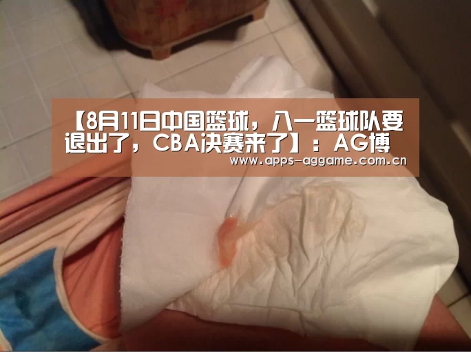 【8月11日中国篮球,八一篮球队要退出了,CBA决赛来了】:AG博彩(图1) AG博彩